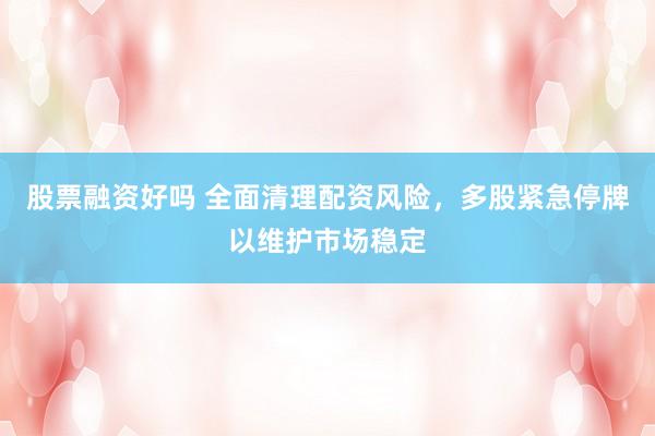 股票融资好吗 全面清理配资风险，多股紧急停牌以维护市场稳定