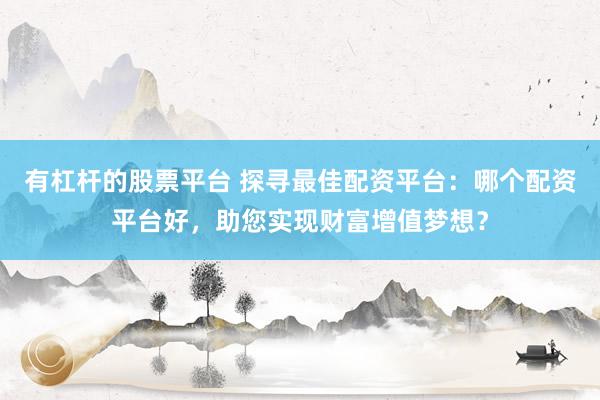 有杠杆的股票平台 探寻最佳配资平台：哪个配资平台好，助您实现财富增值梦想？