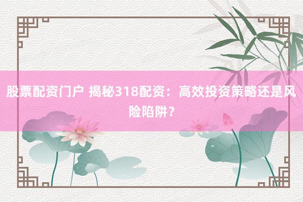 股票配资门户 揭秘318配资：高效投资策略还是风险陷阱？