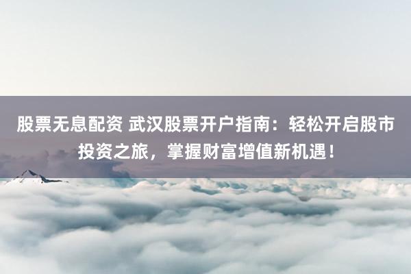 股票无息配资 武汉股票开户指南：轻松开启股市投资之旅，掌握财富增值新机遇！