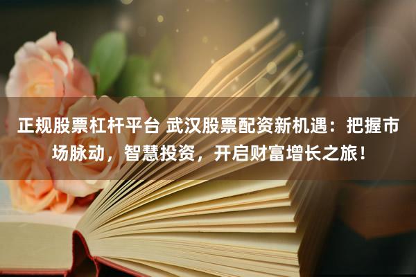 正规股票杠杆平台 武汉股票配资新机遇：把握市场脉动，智慧投资，开启财富增长之旅！