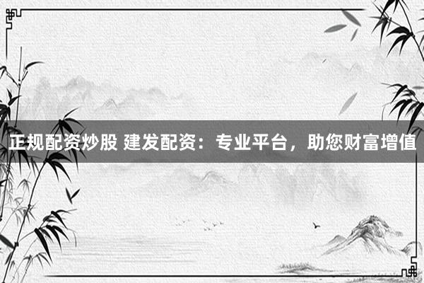 正规配资炒股 建发配资：专业平台，助您财富增值