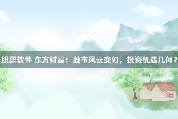 股票软件 东方财富：股市风云变幻，投资机遇几何？