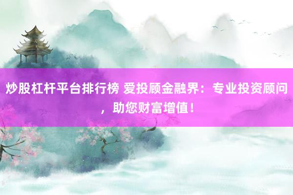 炒股杠杆平台排行榜 爱投顾金融界：专业投资顾问，助您财富增值！