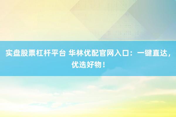 实盘股票杠杆平台 华林优配官网入口：一键直达，优选好物！