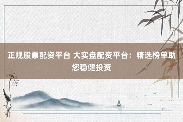 正规股票配资平台 大实盘配资平台：精选榜单助您稳健投资