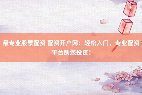 最专业股票配资 配资开户网：轻松入门，专业配资平台助您投资！