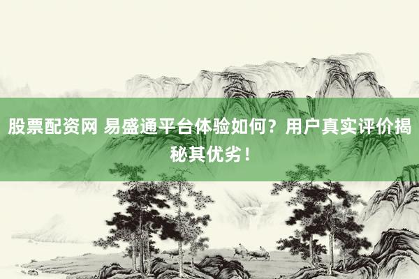 股票配资网 易盛通平台体验如何？用户真实评价揭秘其优劣！