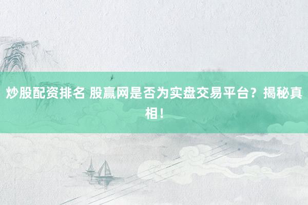 炒股配资排名 股赢网是否为实盘交易平台？揭秘真相！