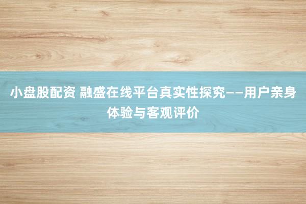 小盘股配资 融盛在线平台真实性探究——用户亲身体验与客观评价