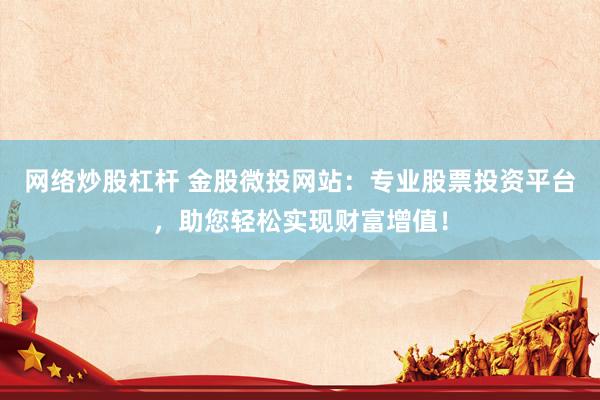 网络炒股杠杆 金股微投网站：专业股票投资平台，助您轻松实现财富增值！