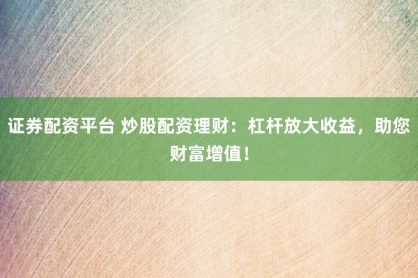 证券配资平台 炒股配资理财：杠杆放大收益，助您财富增值！