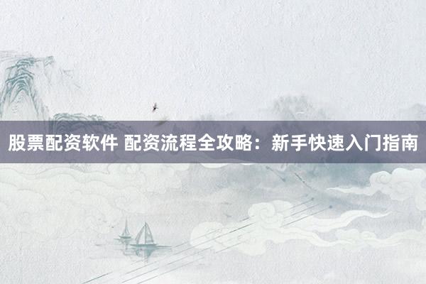 股票配资软件 配资流程全攻略：新手快速入门指南