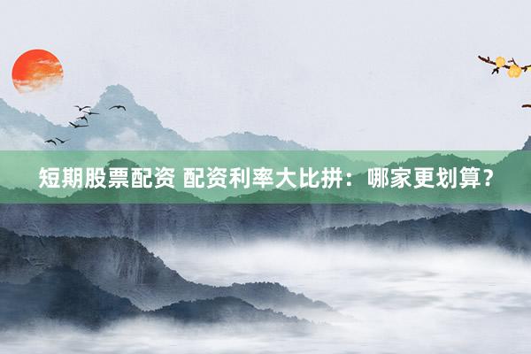 短期股票配资 配资利率大比拼：哪家更划算？
