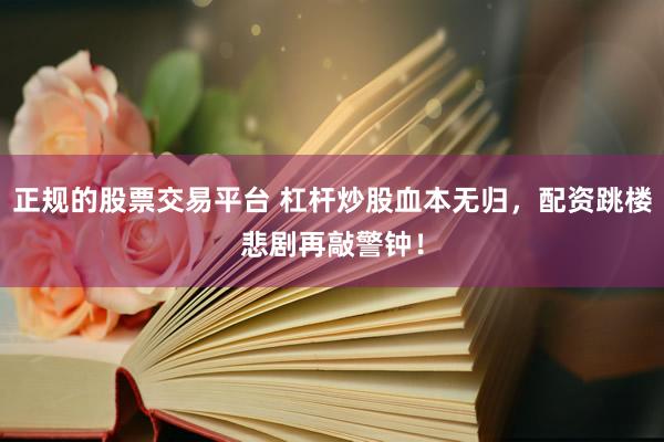 正规的股票交易平台 杠杆炒股血本无归，配资跳楼悲剧再敲警钟！
