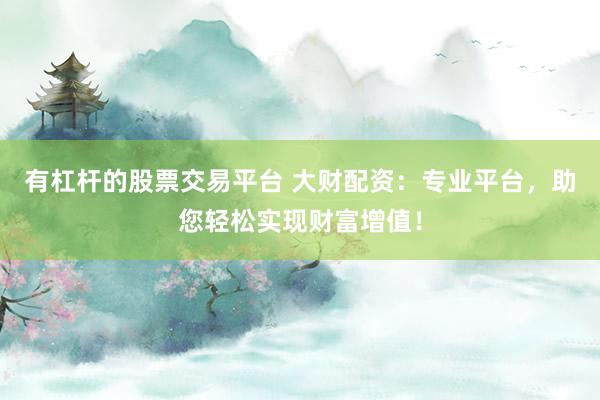 有杠杆的股票交易平台 大财配资：专业平台，助您轻松实现财富增值！