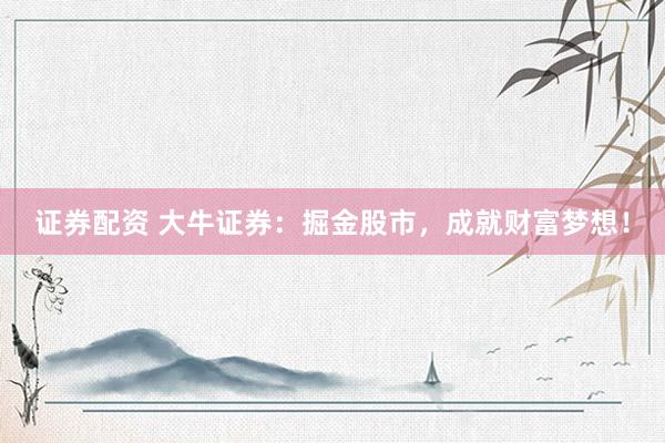 证券配资 大牛证券：掘金股市，成就财富梦想！