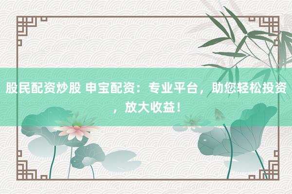 股民配资炒股 申宝配资：专业平台，助您轻松投资，放大收益！