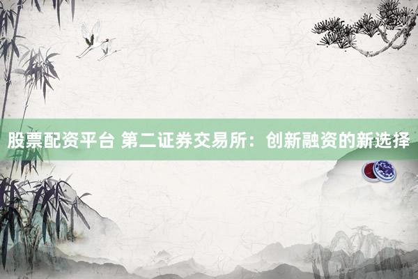 股票配资平台 第二证券交易所：创新融资的新选择