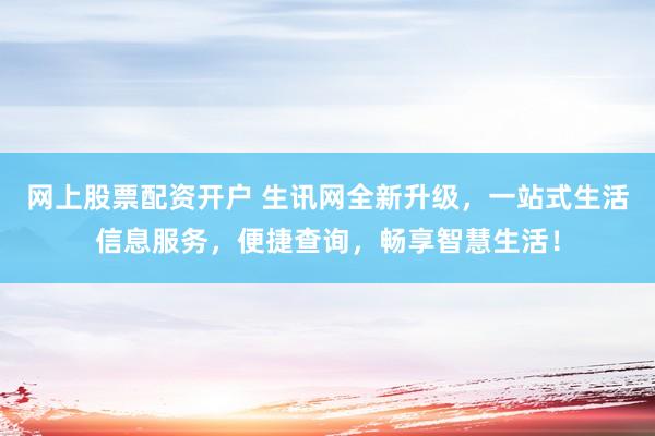 网上股票配资开户 生讯网全新升级，一站式生活信息服务，便捷查询，畅享智慧生活！
