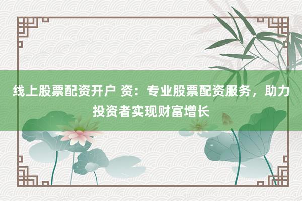 线上股票配资开户 资：专业股票配资服务，助力投资者实现财富增长