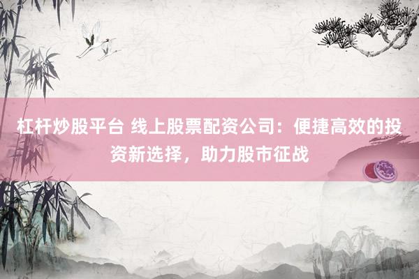 杠杆炒股平台 线上股票配资公司：便捷高效的投资新选择，助力股市征战