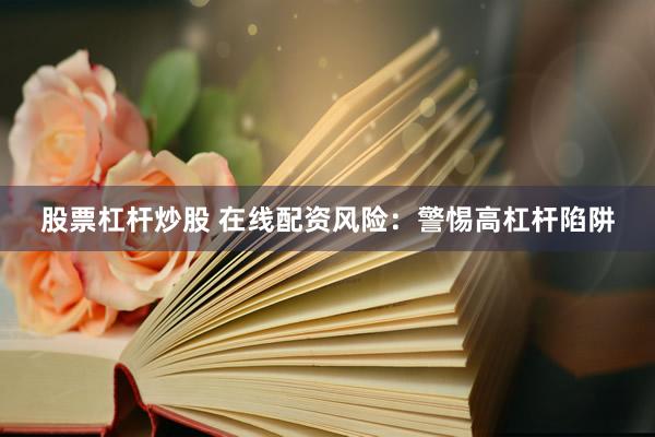 股票杠杆炒股 在线配资风险：警惕高杠杆陷阱