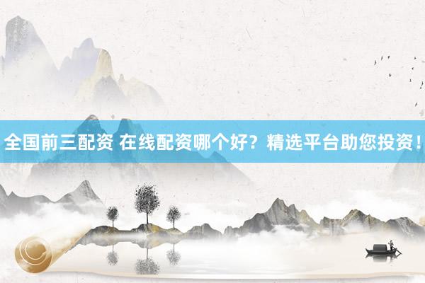 全国前三配资 在线配资哪个好？精选平台助您投资！