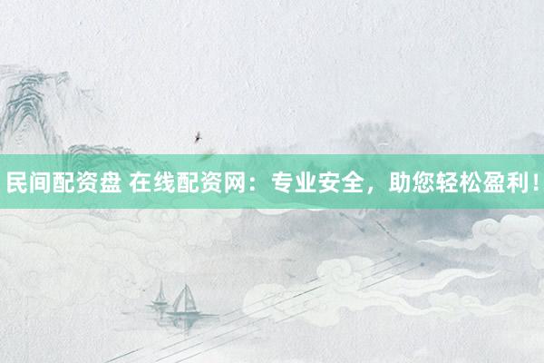 民间配资盘 在线配资网：专业安全，助您轻松盈利！
