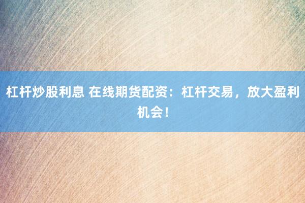 杠杆炒股利息 在线期货配资：杠杆交易，放大盈利机会！