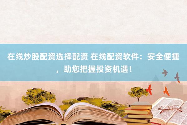 在线炒股配资选择配资 在线配资软件：安全便捷，助您把握投资机遇！