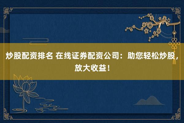 炒股配资排名 在线证券配资公司：助您轻松炒股，放大收益！