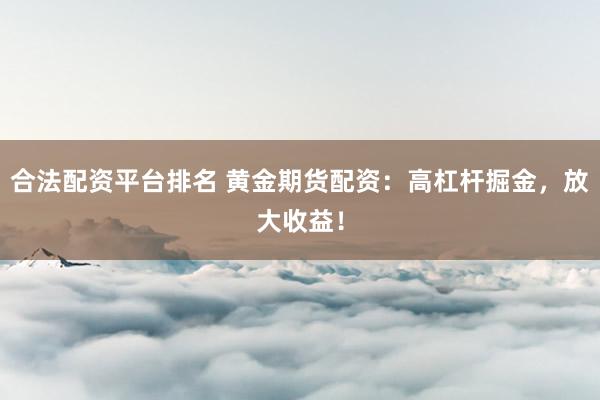 合法配资平台排名 黄金期货配资：高杠杆掘金，放大收益！