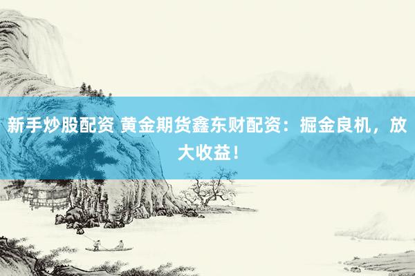 新手炒股配资 黄金期货鑫东财配资：掘金良机，放大收益！