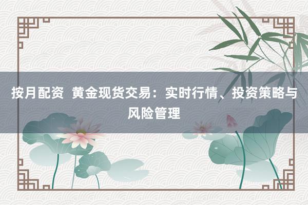 按月配资  黄金现货交易：实时行情、投资策略与风险管理