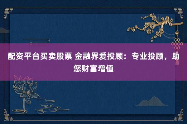 配资平台买卖股票 金融界爱投顾：专业投顾，助您财富增值