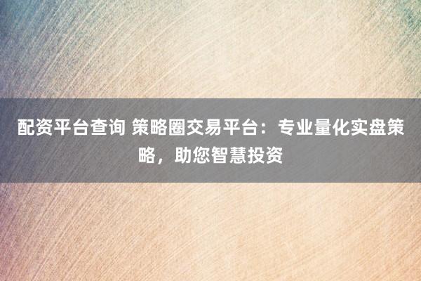配资平台查询 策略圈交易平台：专业量化实盘策略，助您智慧投资