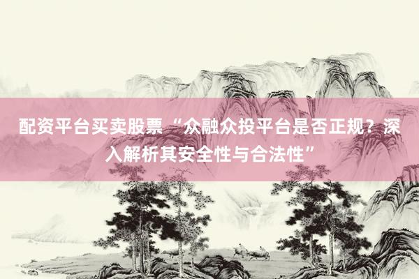 配资平台买卖股票 “众融众投平台是否正规？深入解析其安全性与合法性”