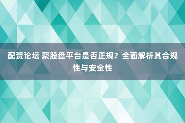 配资论坛 聚股盘平台是否正规？全面解析其合规性与安全性