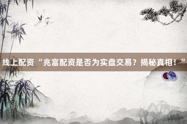 线上配资 “兆富配资是否为实盘交易？揭秘真相！”