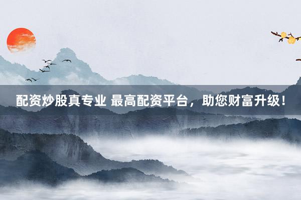 配资炒股真专业 最高配资平台，助您财富升级！