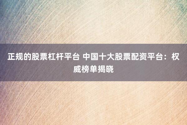 正规的股票杠杆平台 中国十大股票配资平台：权威榜单揭晓