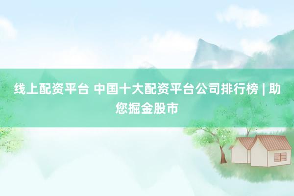 线上配资平台 中国十大配资平台公司排行榜 | 助您掘金股市