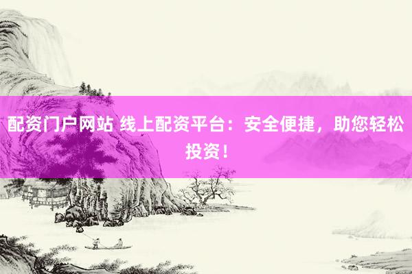 配资门户网站 线上配资平台：安全便捷，助您轻松投资！