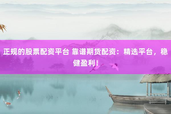 正规的股票配资平台 靠谱期货配资：精选平台，稳健盈利！