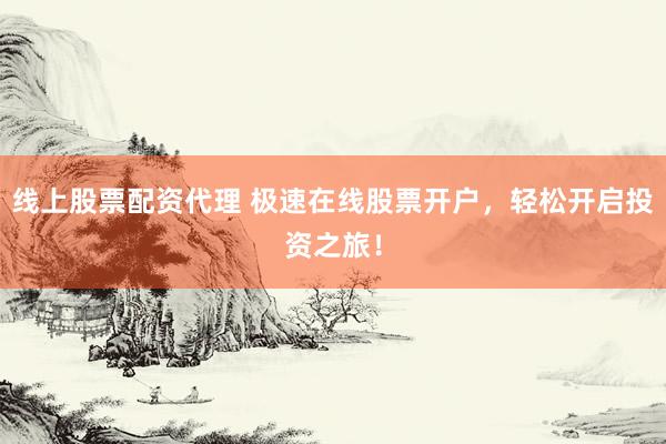 线上股票配资代理 极速在线股票开户，轻松开启投资之旅！