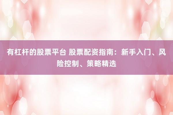 有杠杆的股票平台 股票配资指南：新手入门、风险控制、策略精选