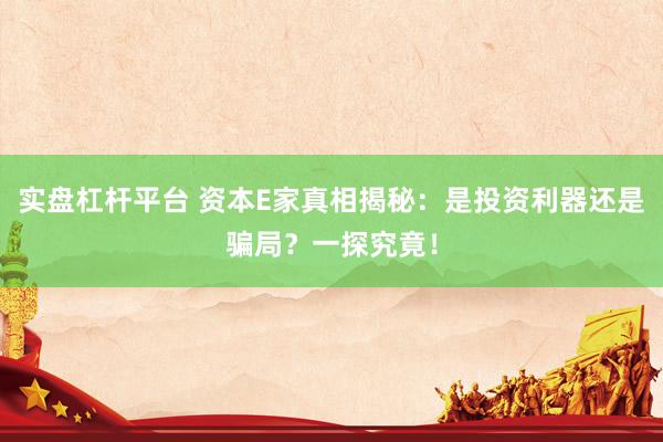 实盘杠杆平台 资本E家真相揭秘：是投资利器还是骗局？一探究竟！