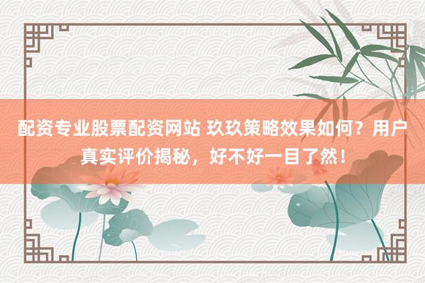 配资专业股票配资网站 玖玖策略效果如何？用户真实评价揭秘，好不好一目了然！