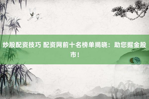 炒股配资技巧 配资网前十名榜单揭晓：助您掘金股市！